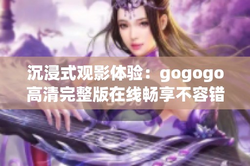 沉浸式观影体验：gogogo高清完整版在线畅享不容错过