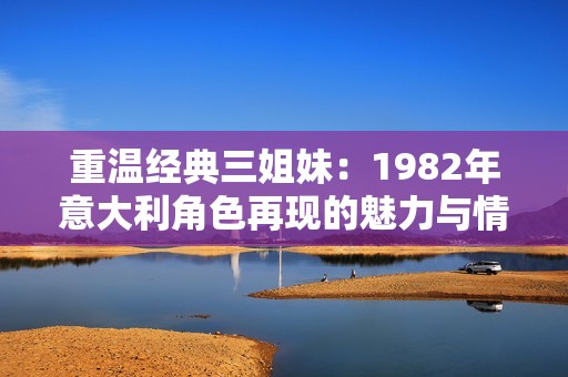 重温经典三姐妹：1982年意大利角色再现的魅力与情怀