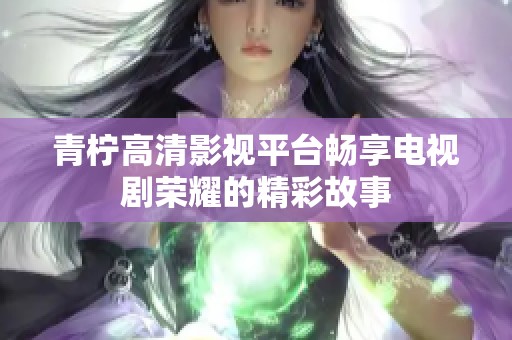 青柠高清影视平台畅享电视剧荣耀的精彩故事