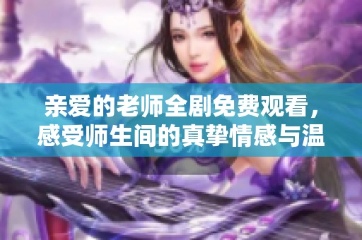 亲爱的老师全剧免费观看，感受师生间的真挚情感与温暖瞬间