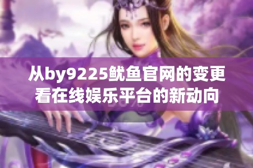 从by9225鱿鱼官网的变更看在线娱乐平台的新动向