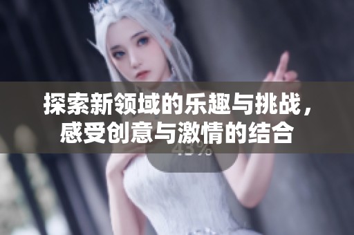 探索新领域的乐趣与挑战，感受创意与激情的结合