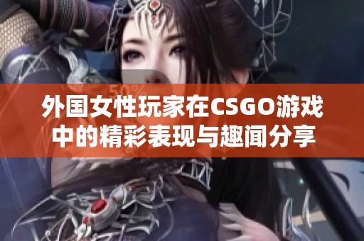 外国女性玩家在CSGO游戏中的精彩表现与趣闻分享