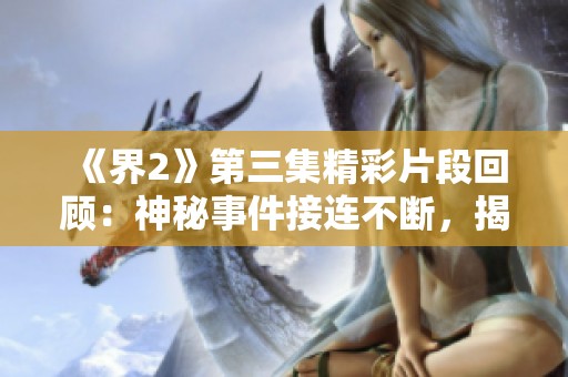 《界2》第三集精彩片段回顾：神秘事件接连不断，揭示背后真相