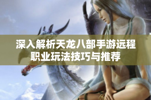 深入解析天龙八部手游远程职业玩法技巧与推荐