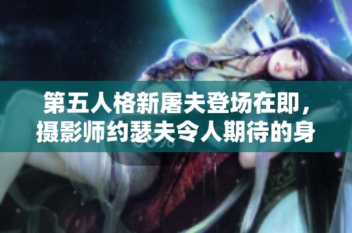 第五人格新屠夫登场在即，摄影师约瑟夫令人期待的身份揭秘