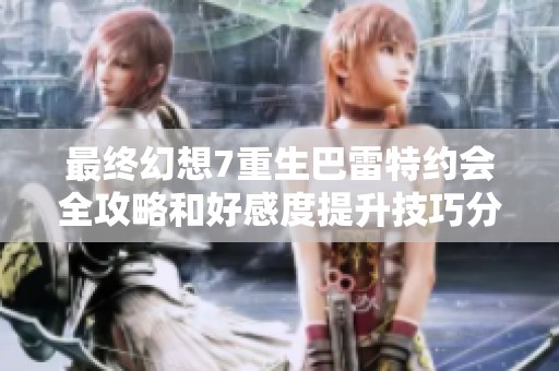 最终幻想7重生巴雷特约会全攻略和好感度提升技巧分享