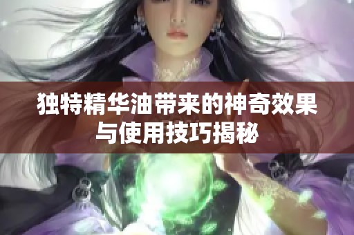 独特精华油带来的神奇效果与使用技巧揭秘