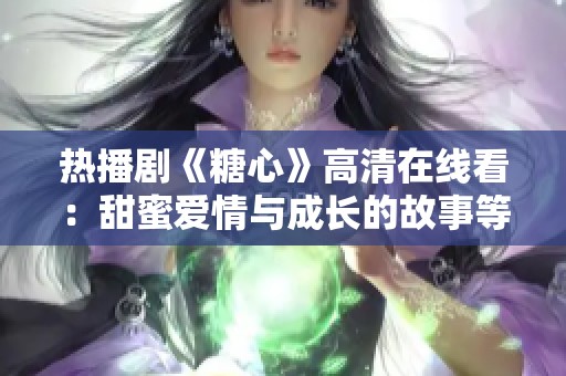 热播剧《糖心》高清在线看：甜蜜爱情与成长的故事等你来追！