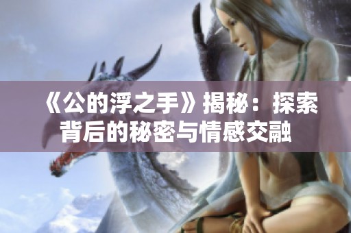 《公的浮之手》揭秘：探索背后的秘密与情感交融