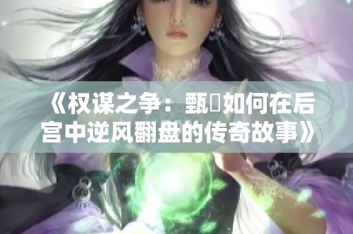 《权谋之争：甄嬛如何在后宫中逆风翻盘的传奇故事》