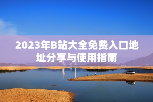 2023年B站大全免费入口地址分享与使用指南