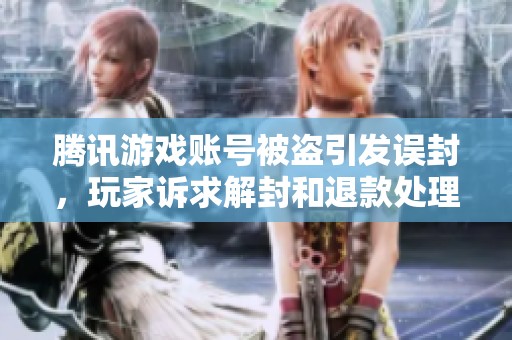 腾讯游戏账号被盗引发误封，玩家诉求解封和退款处理