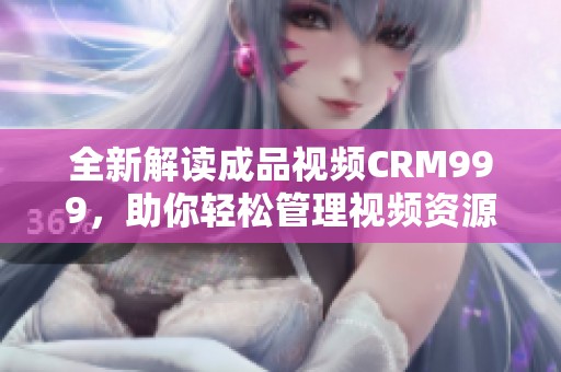 全新解读成品视频CRM999，助你轻松管理视频资源