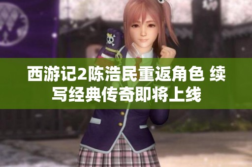西游记2陈浩民重返角色 续写经典传奇即将上线