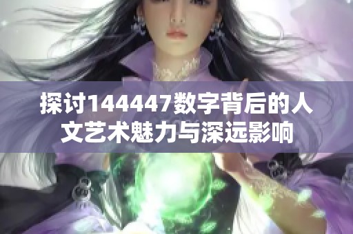 探讨144447数字背后的人文艺术魅力与深远影响