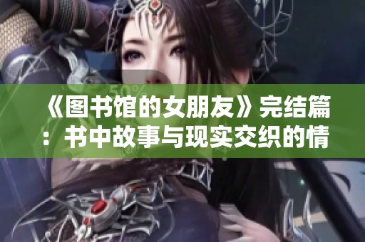 《图书馆的女朋友》完结篇：书中故事与现实交织的情感觉醒