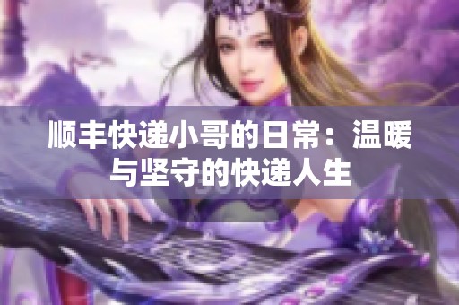 顺丰快递小哥的日常：温暖与坚守的快递人生