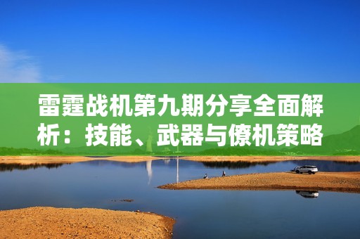 雷霆战机第九期分享全面解析：技能、武器与僚机策略揭秘