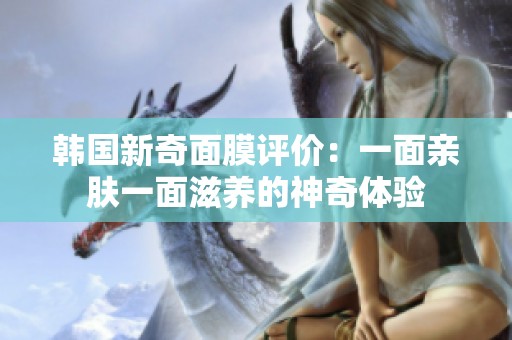 韩国新奇面膜评价：一面亲肤一面滋养的神奇体验