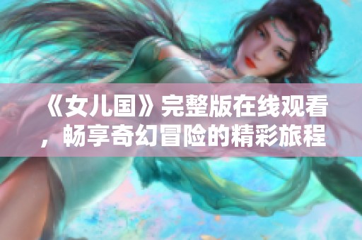 《女儿国》完整版在线观看，畅享奇幻冒险的精彩旅程