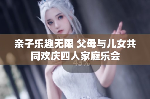 亲子乐趣无限 父母与儿女共同欢庆四人家庭乐会