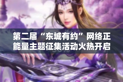 第二届“东城有约”网络正能量主题征集活动火热开启，期待你的参与！
