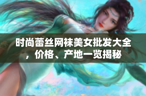 时尚蕾丝网袜美女批发大全，价格、产地一览揭秘