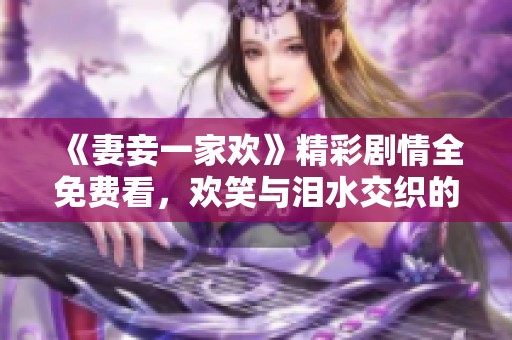 《妻妾一家欢》精彩剧情全免费看，欢笑与泪水交织的生活故事