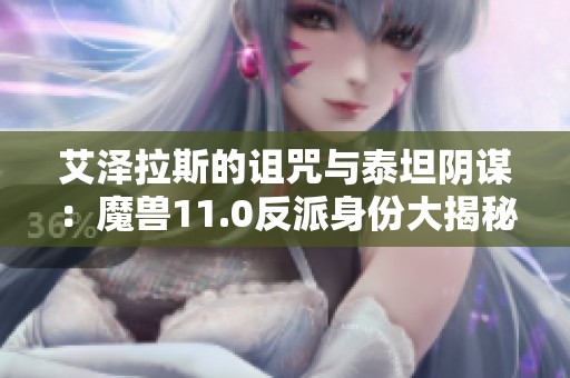 艾泽拉斯的诅咒与泰坦阴谋：魔兽11.0反派身份大揭秘