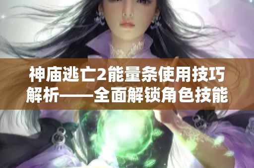 神庙逃亡2能量条使用技巧解析——全面解锁角色技能与逃亡策略