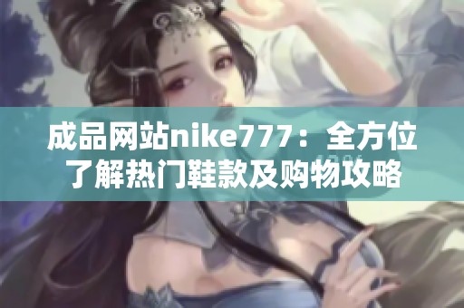 成品网站nike777：全方位了解热门鞋款及购物攻略