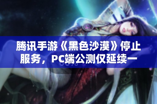 腾讯手游《黑色沙漠》停止服务，PC端公测仅延续一个月！