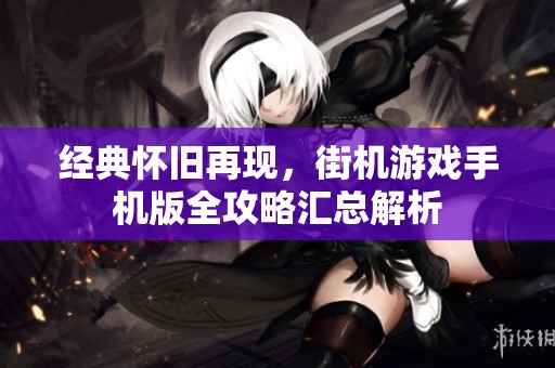 经典怀旧再现，街机游戏手机版全攻略汇总解析