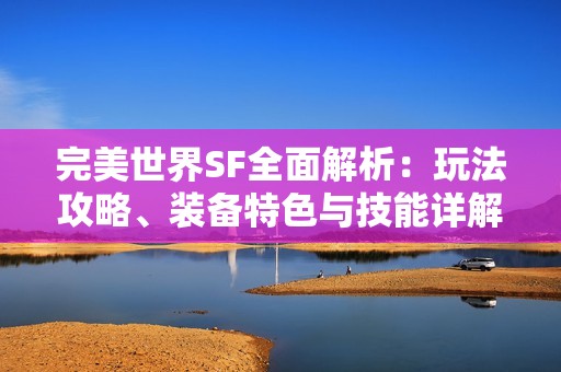 完美世界SF全面解析：玩法攻略、装备特色与技能详解一站式了解