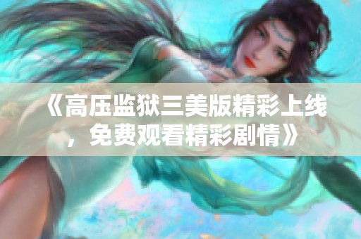 《高压监狱三美版精彩上线，免费观看精彩剧情》