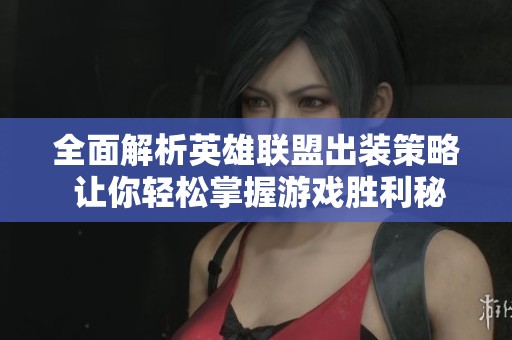 全面解析英雄联盟出装策略 让你轻松掌握游戏胜利秘诀