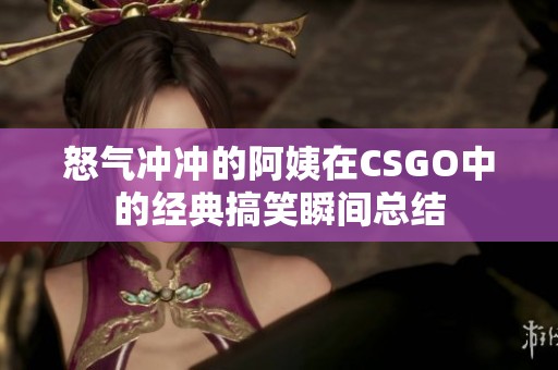 怒气冲冲的阿姨在CSGO中的经典搞笑瞬间总结