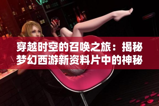 穿越时空的召唤之旅：揭秘梦幻西游新资料片中的神秘召唤兽