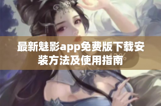 最新魅影app免费版下载安装方法及使用指南