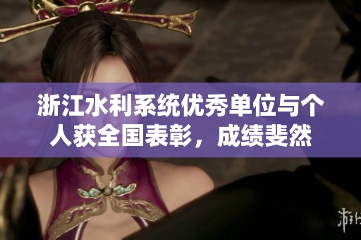 浙江水利系统优秀单位与个人获全国表彰，成绩斐然