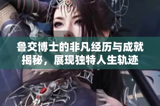 鲁交博士的非凡经历与成就揭秘，展现独特人生轨迹