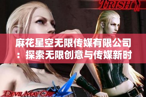 麻花星空无限传媒有限公司：探索无限创意与传媒新时代的先锋力量