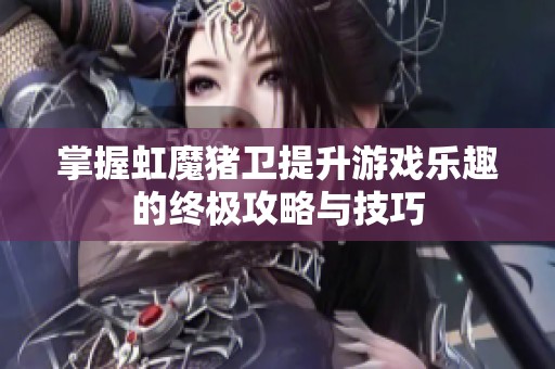 掌握虹魔猪卫提升游戏乐趣的终极攻略与技巧