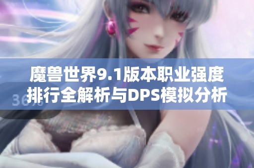 魔兽世界9.1版本职业强度排行全解析与DPS模拟分析