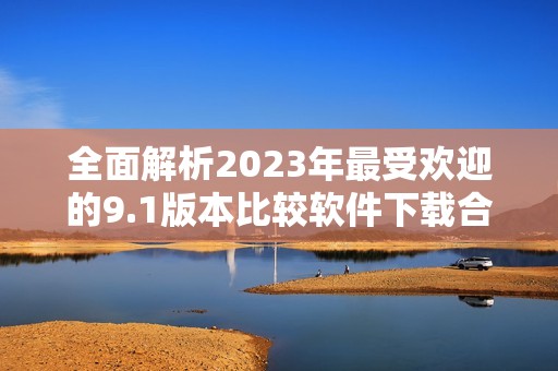 全面解析2023年最受欢迎的9.1版本比较软件下载合集