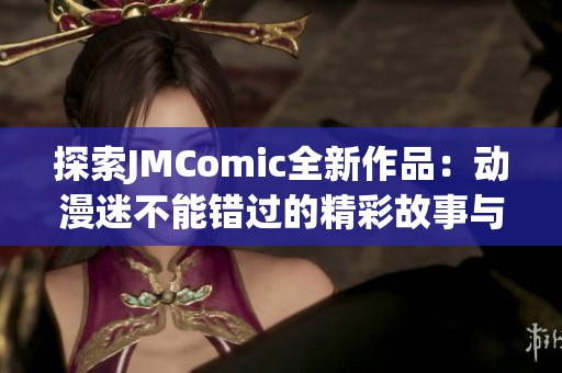 探索JMComic全新作品：动漫迷不能错过的精彩故事与角色！