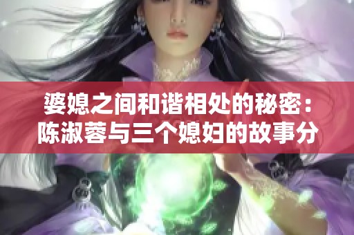 婆媳之间和谐相处的秘密：陈淑蓉与三个媳妇的故事分析