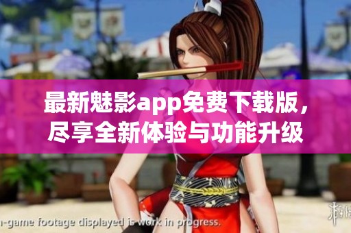 最新魅影app免费下载版，尽享全新体验与功能升级