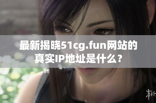 最新揭晓51cg.fun网站的真实IP地址是什么？